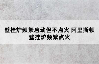 壁挂炉频繁启动但不点火 阿里斯顿壁挂炉频繁点火